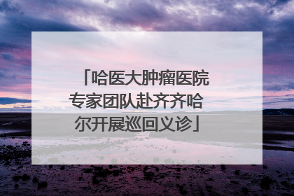 哈医大肿瘤医院专家团队赴齐齐哈尔开展巡回义诊