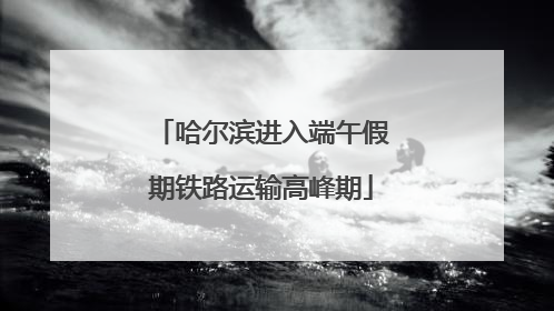 哈尔滨进入端午假期铁路运输高峰期