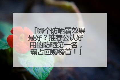 哪个防晒霜效果最好？推荐公认好用的防晒第一名，霸占回购榜首！