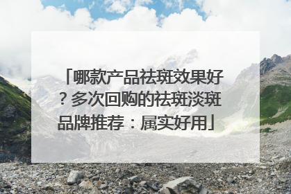 哪款产品祛斑效果好？多次回购的祛斑淡斑品牌推荐：属实好用