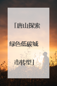 唐山探索绿色低碳城市转型
