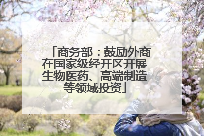 商务部：鼓励外商在国家级经开区开展生物医药、高端制造等领域投资