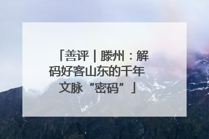 善评｜滕州：解码好客山东的千年文脉“密码”