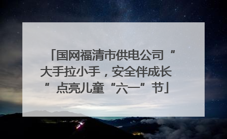 国网福清市供电公司“大手拉小手，安全伴成长”点亮儿童“六一”节