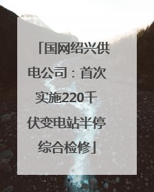 国网绍兴供电公司：首次实施220千伏变电站半停综合检修