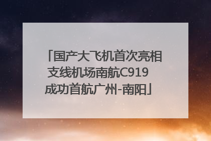 国产大飞机首次亮相支线机场南航C919成功首航广州-南阳