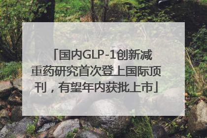 国内GLP-1创新减重药研究首次登上国际顶刊，有望年内获批上市