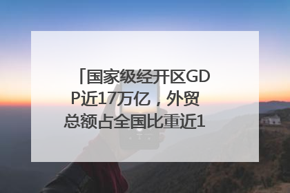 国家级经开区GDP近17万亿，外贸总额占全国比重近1/4｜数读中国
