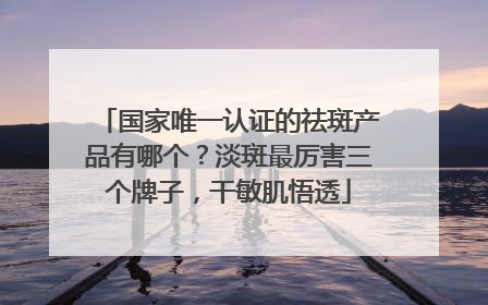 国家唯一认证的祛斑产品有哪个？淡斑最厉害三个牌子，干敏肌悟透