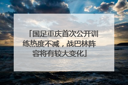 国足重庆首次公开训练热度不减，战巴林阵容将有较大变化