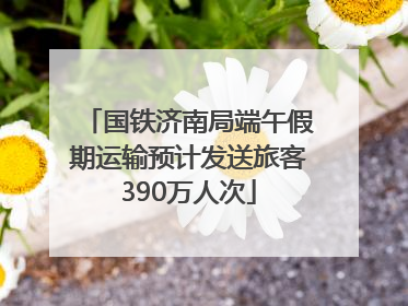 国铁济南局端午假期运输预计发送旅客390万人次