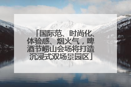 国际范、时尚化、体验感、烟火气，啤酒节崂山会场将打造沉浸式双场景园区