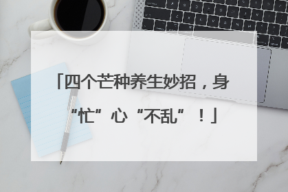 四个芒种养生妙招，身“忙”心“不乱”！