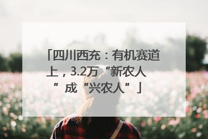 四川西充：有机赛道上，3.2万“新农人”成“兴农人”