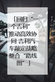 回归“一个吉利” 推动高效协同 吉利汽车敲定战略整合“路线图”