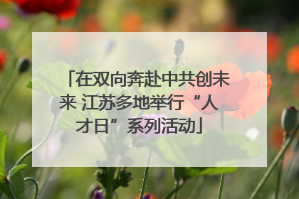 在双向奔赴中共创未来 江苏多地举行“人才日”系列活动