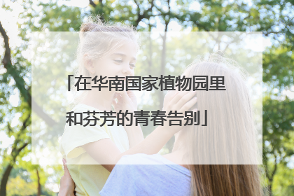 在华南国家植物园里和芬芳的青春告别