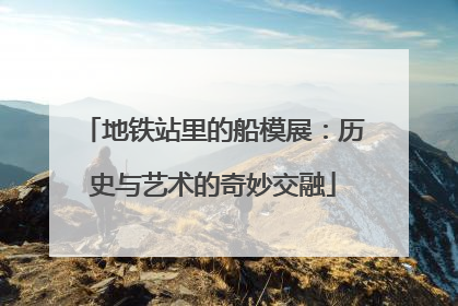 地铁站里的船模展：历史与艺术的奇妙交融