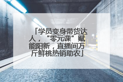 学员变身带货达人，“零元课”赋能阳新，直播间万斤鲜桃热销助农