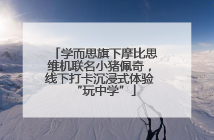 学而思旗下摩比思维机联名小猪佩奇，线下打卡沉浸式体验“玩中学”