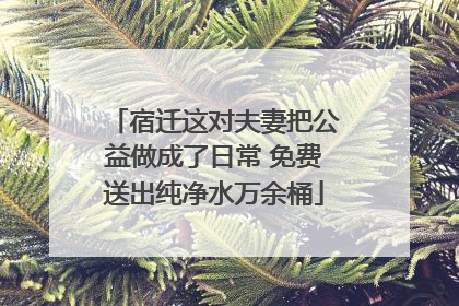 宿迁这对夫妻把公益做成了日常 免费送出纯净水万余桶