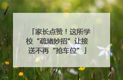 家长点赞！这所学校“疏堵妙招”让接送不再“抢车位”