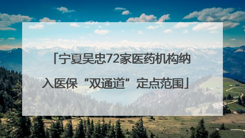 宁夏吴忠72家医药机构纳入医保“双通道”定点范围