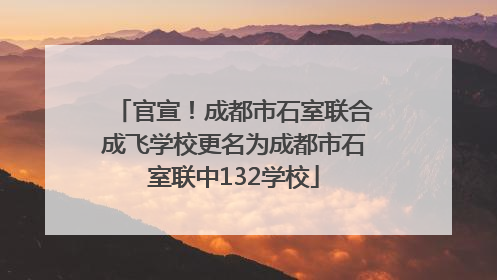 官宣！成都市石室联合成飞学校更名为成都市石室联中132学校