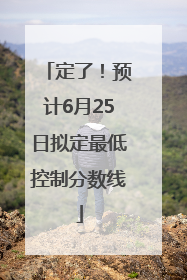 定了！预计6月25日拟定最低控制分数线