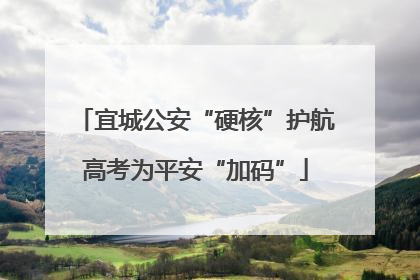 宜城公安“硬核”护航高考为平安“加码”