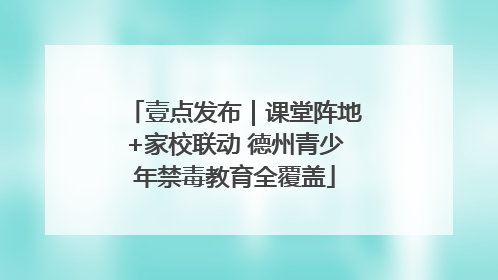 壹点发布｜课堂阵地+家校联动 德州青少年禁毒教育全覆盖