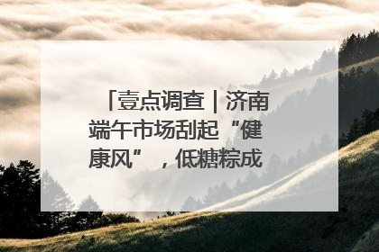 壹点调查｜济南端午市场刮起“健康风”，低糖粽成消费者“新宠”