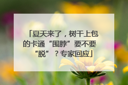 夏天来了，树干上包的卡通“围脖”要不要“脱”？专家回应