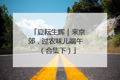 夏耘生辉｜来京郊，过农味儿端午（合集下）