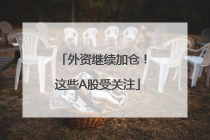 外资继续加仓！这些A股受关注