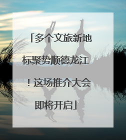 多个文旅新地标聚势顺德龙江！这场推介大会即将开启