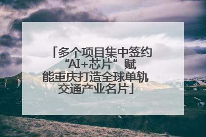 多个项目集中签约 “AI+芯片”赋能重庆打造全球单轨交通产业名片