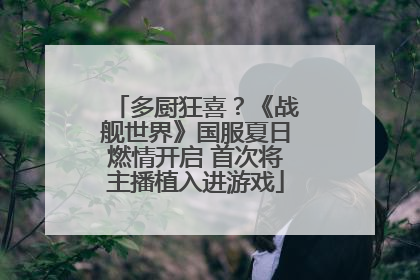 多厨狂喜？《战舰世界》国服夏日燃情开启 首次将主播植入进游戏