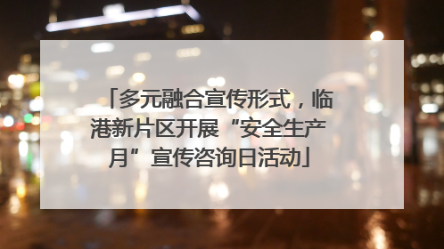 多元融合宣传形式，临港新片区开展“安全生产月”宣传咨询日活动