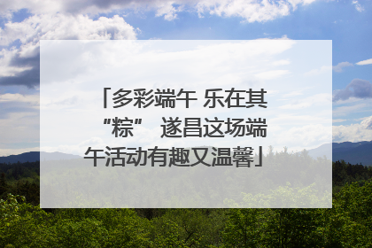 多彩端午 乐在其“粽” 遂昌这场端午活动有趣又温馨