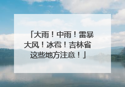 大雨！中雨！雷暴大风！冰雹！吉林省这些地方注意！