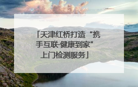 天津红桥打造“携手互联·健康到家”上门检测服务