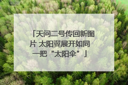 天问二号传回新图片 太阳翼展开如同一把“太阳伞”