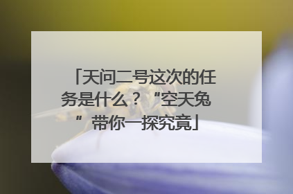 天问二号这次的任务是什么？“空天兔”带你一探究竟