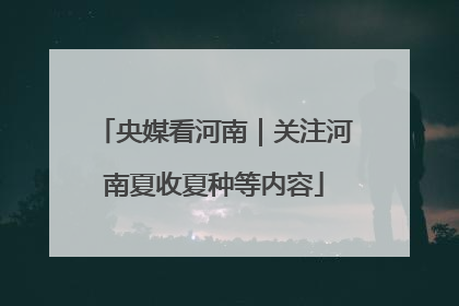 央媒看河南｜关注河南夏收夏种等内容