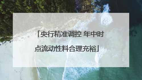 央行精准调控 年中时点流动性料合理充裕
