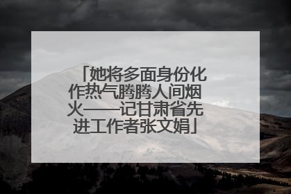 她将多面身份化作热气腾腾人间烟火——记甘肃省先进工作者张文娟