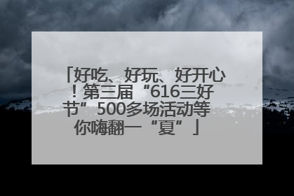 好吃、好玩、好开心！第三届“616三好节”500多场活动等你嗨翻一“夏”