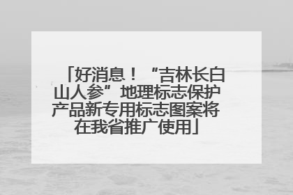 好消息！“吉林长白山人参”地理标志保护产品新专用标志图案将在我省推广使用