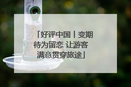 好评中国丨变期待为留恋 让游客满意贯穿旅途